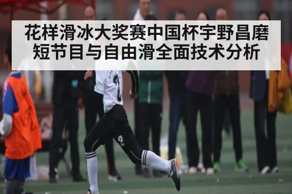 花样滑冰大奖赛中国杯宇野昌磨短节目与自由滑全面技术分析