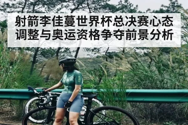 射箭李佳蔓世界杯总决赛心态调整与奥运资格争夺前景分析