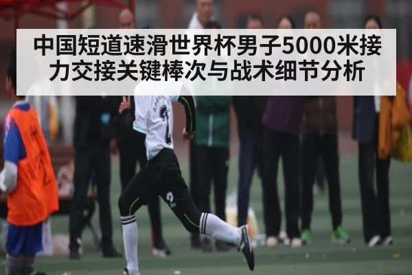 中国短道速滑世界杯男子5000米接力交接关键棒次与战术细节分析