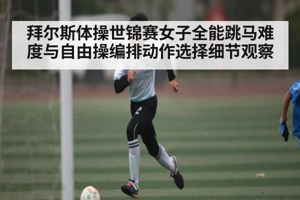 拜尔斯体操世锦赛女子全能跳马难度与自由操编排动作选择细节观察