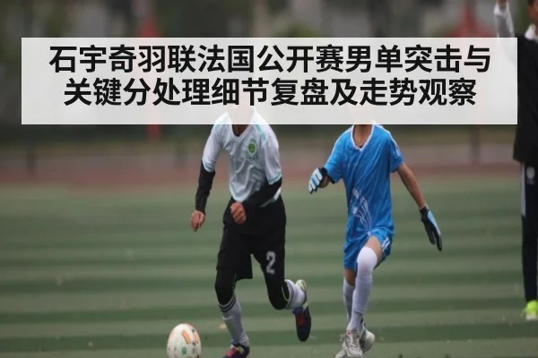 石宇奇羽联法国公开赛男单突击与关键分处理细节复盘及走势观察